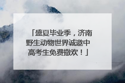 盛夏毕业季，济南野生动物世界诚邀中高考生免费撒欢！