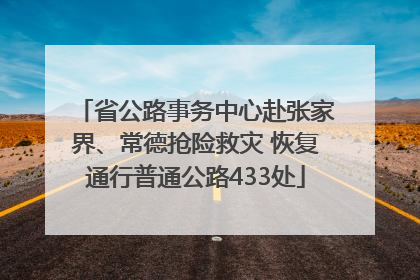 省公路事务中心赴张家界、常德抢险救灾 恢复通行普通公路433处