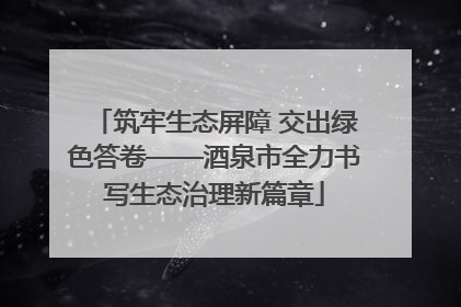 筑牢生态屏障 交出绿色答卷——酒泉市全力书写生态治理新篇章