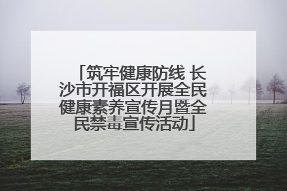 筑牢健康防线 长沙市开福区开展全民健康素养宣传月暨全民禁毒宣传活动