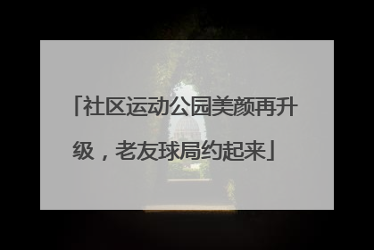 社区运动公园美颜再升级，老友球局约起来