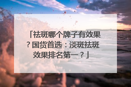 祛斑哪个牌子有效果？国货首选：淡斑祛斑效果排名第一？