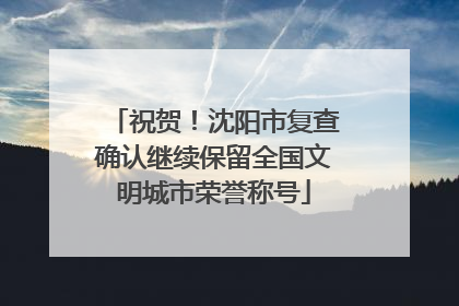 祝贺！沈阳市复查确认继续保留全国文明城市荣誉称号