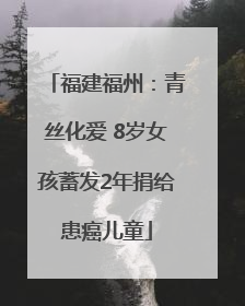 福建福州：青丝化爱 8岁女孩蓄发2年捐给患癌儿童