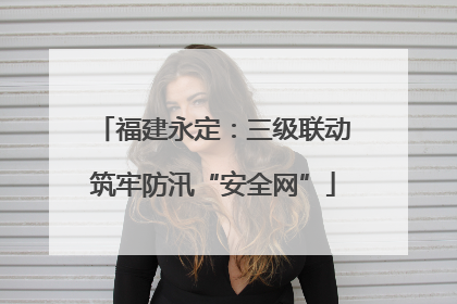 福建永定：三级联动筑牢防汛“安全网”