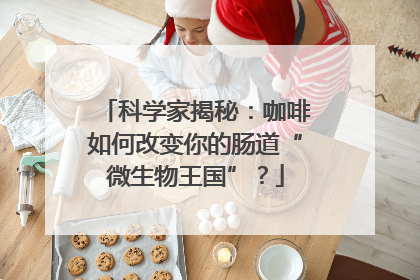 科学家揭秘：咖啡如何改变你的肠道“微生物王国”？