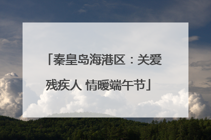 秦皇岛海港区：关爱残疾人 情暖端午节