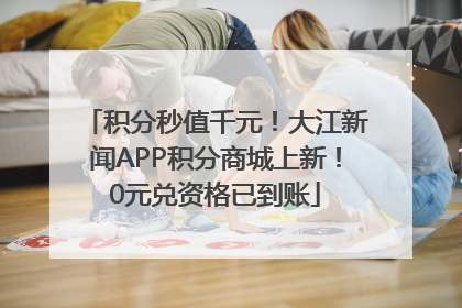 积分秒值千元！大江新闻APP积分商城上新！0元兑资格已到账