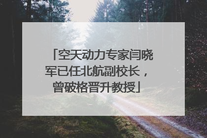空天动力专家闫晓军已任北航副校长，曾破格晋升教授