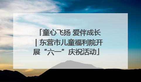 童心飞扬 爱伴成长｜东营市儿童福利院开展“六一”庆祝活动