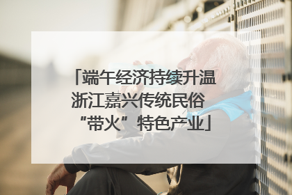 端午经济持续升温 浙江嘉兴传统民俗“带火”特色产业