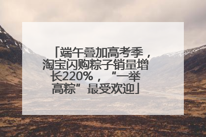 端午叠加高考季，淘宝闪购粽子销量增长220%，“一举高粽”最受欢迎