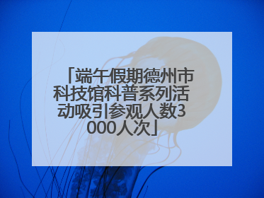 端午假期德州市科技馆科普系列活动吸引参观人数3000人次