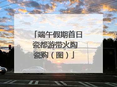 端午假期首日 瓷都游带火陶瓷购（图）