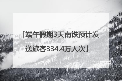 端午假期3天南铁预计发送旅客334.4万人次