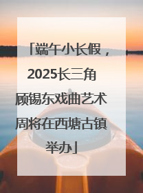 端午小长假，2025长三角顾锡东戏曲艺术周将在西塘古镇举办