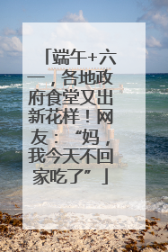 端午+六一，各地政府食堂又出新花样！网友：“妈，我今天不回家吃了”
