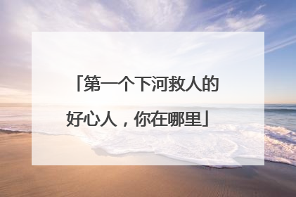 第一个下河救人的好心人，你在哪里