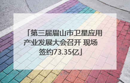 第三届眉山市卫星应用产业发展大会召开 现场签约73.35亿