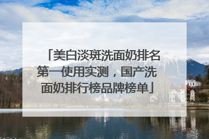 美白淡斑洗面奶排名第一使用实测，国产洗面奶排行榜品牌榜单