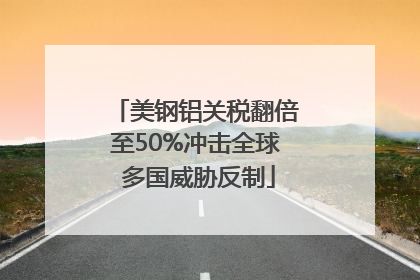 美钢铝关税翻倍至50%冲击全球 多国威胁反制