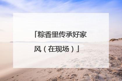 粽香里传承好家风（在现场）