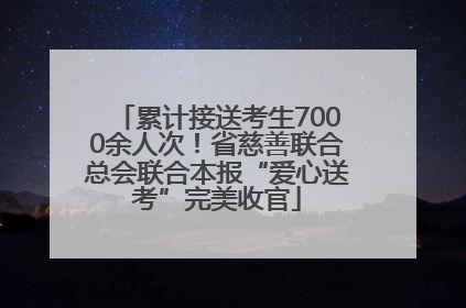累计接送考生7000余人次！省慈善联合总会联合本报“爱心送考”完美收官