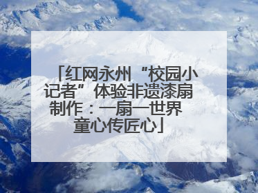 红网永州“校园小记者”体验非遗漆扇制作：一扇一世界 童心传匠心