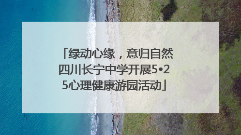 绿动心缘，意归自然 四川长宁中学开展5•25心理健康游园活动