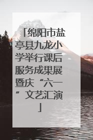 绵阳市盐亭县九龙小学举行课后服务成果展暨庆“六一”文艺汇演