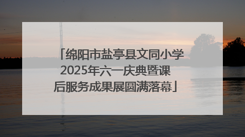 绵阳市盐亭县文同小学2025年六一庆典暨课后服务成果展圆满落幕