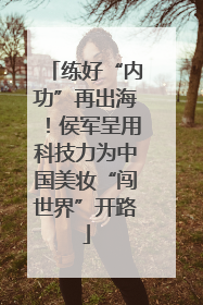 练好“内功”再出海！侯军呈用科技力为中国美妆“闯世界”开路