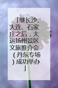 继长沙、大连、石家庄之后，大运扬州景区文旅推介会（丹东专场）成功举办