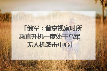 俄军：普京视察时所乘直升机一度处于乌军无人机袭击中心