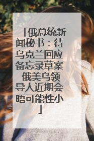 俄总统新闻秘书：待乌克兰回应备忘录草案 俄美乌领导人近期会晤可能性小
