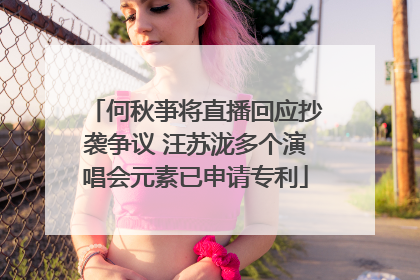 何秋亊将直播回应抄袭争议 汪苏泷多个演唱会元素已申请专利