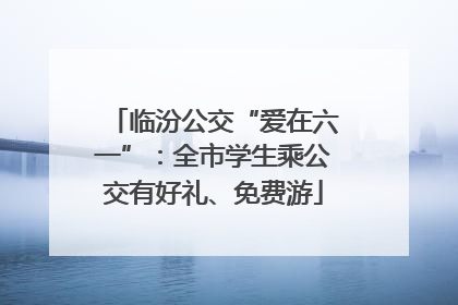 临汾公交“爱在六一”：全市学生乘公交有好礼、免费游
