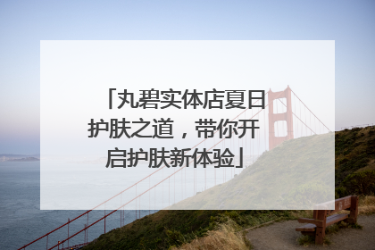 丸碧实体店夏日护肤之道，带你开启护肤新体验