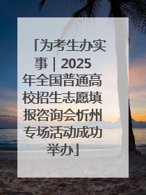 为考生办实事｜2025年全国普通高校招生志愿填报咨询会忻州专场活动成功举办