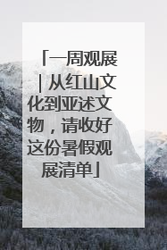 一周观展｜从红山文化到亚述文物，请收好这份暑假观展清单