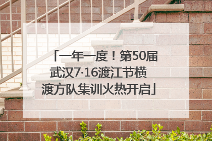 一年一度！第50届武汉7·16渡江节横渡方队集训火热开启