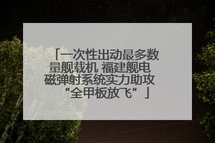一次性出动最多数量舰载机 福建舰电磁弹射系统实力助攻“全甲板放飞”