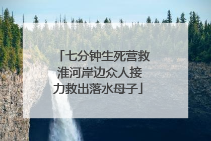 七分钟生死营救 淮河岸边众人接力救出落水母子