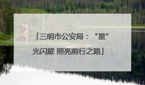 三明市公安局：“星”光闪耀 照亮前行之路
