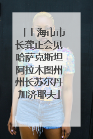 上海市市长龚正会见哈萨克斯坦阿拉木图州州长苏尔丹加济耶夫