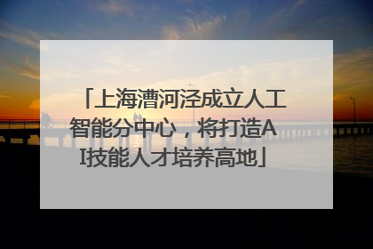 上海漕河泾成立人工智能分中心，将打造AI技能人才培养高地
