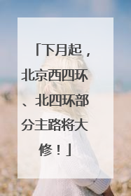 下月起，北京西四环、北四环部分主路将大修！
