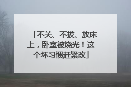 不关、不拔、放床上，卧室被烧光！这个坏习惯赶紧改