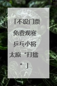 不设门票 免费观赛 乒乓小将太原“打擂”