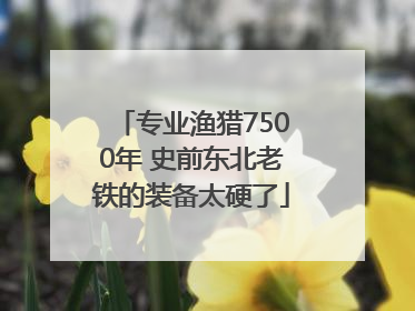 专业渔猎7500年 史前东北老铁的装备太硬了